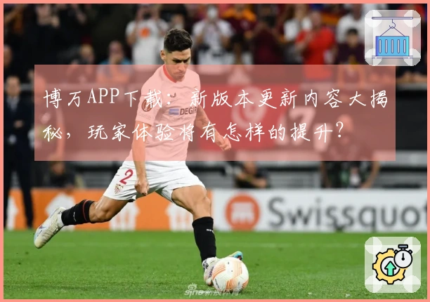 博万APP下载:新版本更新内容大揭秘,玩家体验将有怎样的提升?