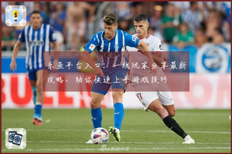 乐鱼平台入口：一线玩家分享最新攻略，助你快速上手游戏技巧