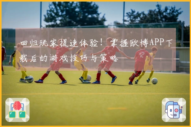 回归玩家提速体验！掌握欧博APP下载后的游戏技巧与策略