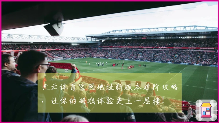 开云体育官网地址新版本进阶攻略，让你的游戏体验更上一层楼！
