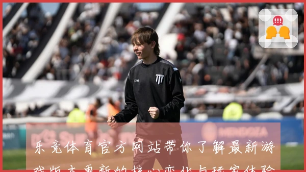 乐竞体育官方网站带你了解最新游戏版本更新的核心变化与玩家体验提升技巧