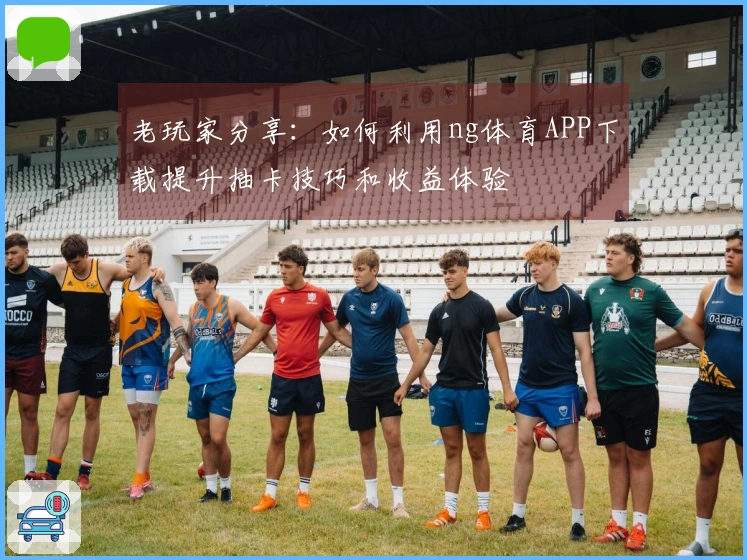 老玩家分享：如何利用ng体育APP下载提升抽卡技巧和收益体验