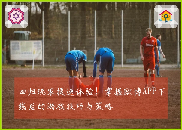 回归玩家提速体验！掌握欧博APP下载后的游戏技巧与策略