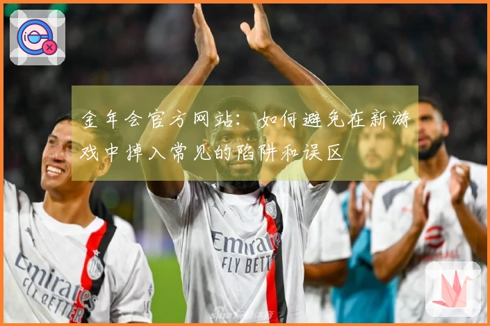 金年会官方网站：如何避免在新游戏中掉入常见的陷阱和误区