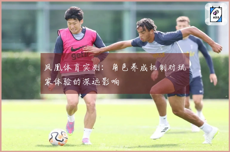 凤凰体育实测：角色养成机制对玩家体验的深远影响