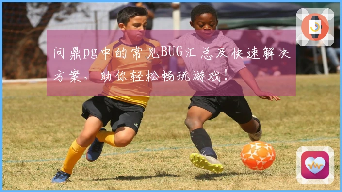 问鼎pg中的常见BUG汇总及快速解决方案，助你轻松畅玩游戏！