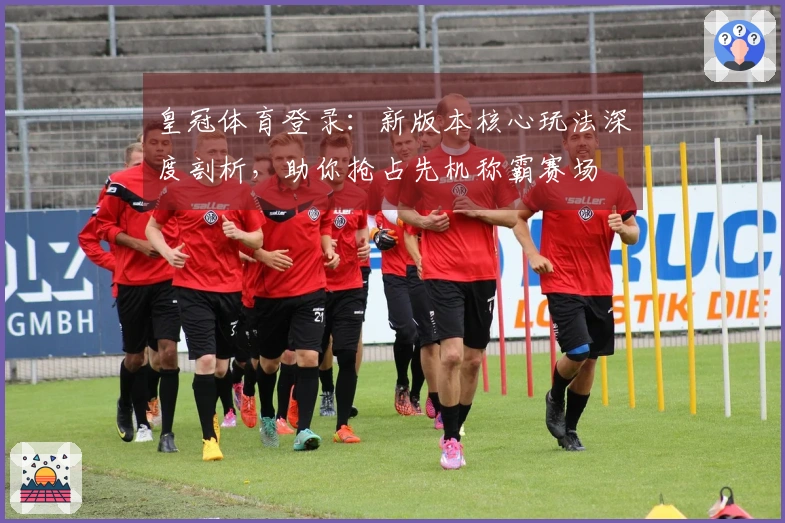 皇冠体育登录：新版本核心玩法深度剖析，助你抢占先机称霸赛场