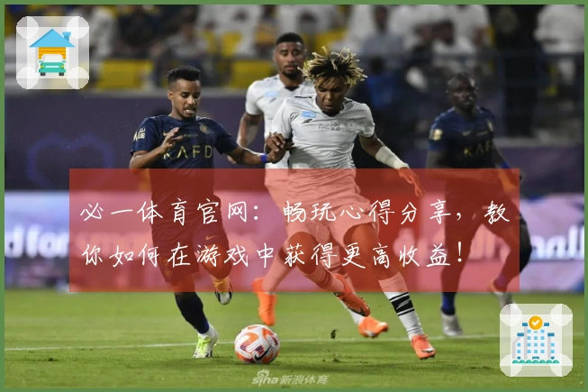 必一体育官网：畅玩心得分享，教你如何在游戏中获得更高收益！