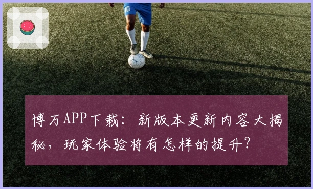 博万APP下载：新版本更新内容大揭秘，玩家体验将有怎样的提升？