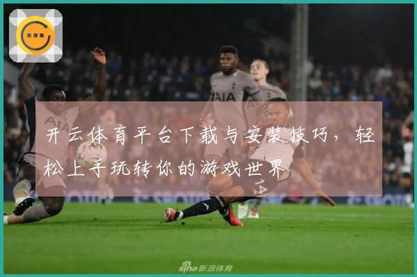 开云体育平台下载与安装技巧，轻松上手玩转你的游戏世界