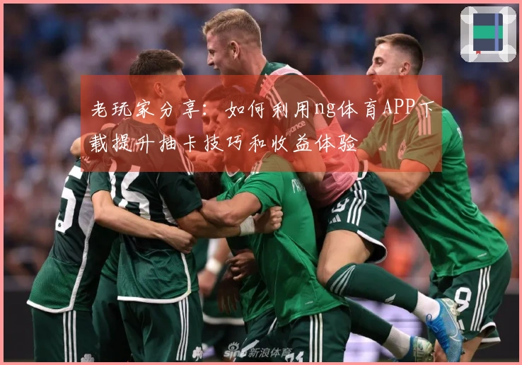 老玩家分享：如何利用ng体育APP下载提升抽卡技巧和收益体验