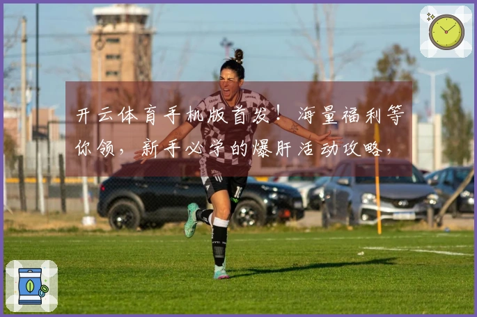 开云体育手机版首发！海量福利等你领，新手必学的爆肝活动攻略，助你轻松起飞！