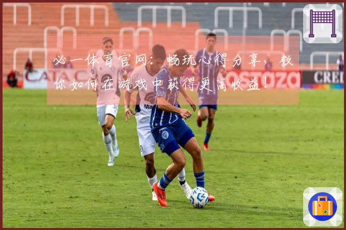 必一体育官网：畅玩心得分享，教你如何在游戏中获得更高收益！