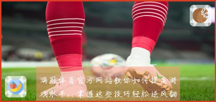满冠体育官方网站教你如何提高游戏水平，掌握这些技巧轻松逆风翻盘