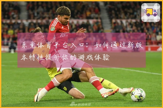乐竞体育平台入口：如何通过新版本特性提升你的游戏体验