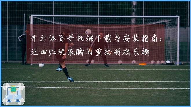 开云体育手机端下载与安装指南，让回归玩家瞬间重拾游戏乐趣