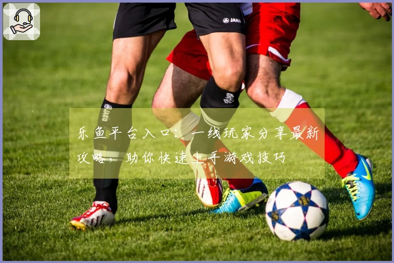 乐鱼平台入口：一线玩家分享最新攻略，助你快速上手游戏技巧
