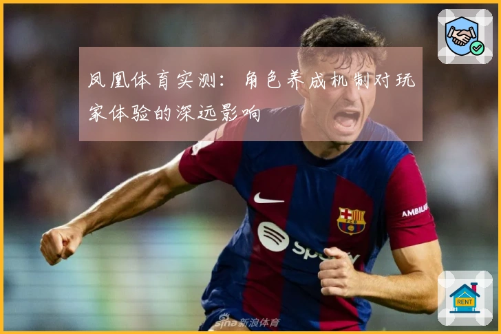 凤凰体育实测：角色养成机制对玩家体验的深远影响