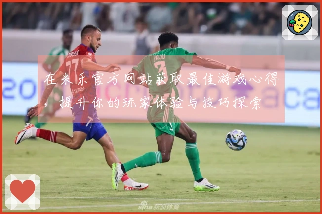 在米乐官方网站获取最佳游戏心得，提升你的玩家体验与技巧探索