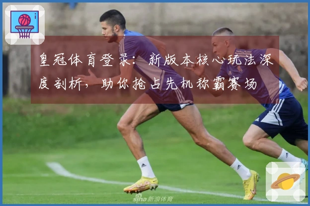皇冠体育登录：新版本核心玩法深度剖析，助你抢占先机称霸赛场